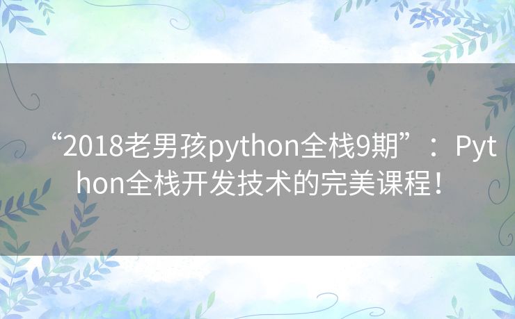 “2018老男孩python全栈9期”：Python全栈开发技术的完美课程！