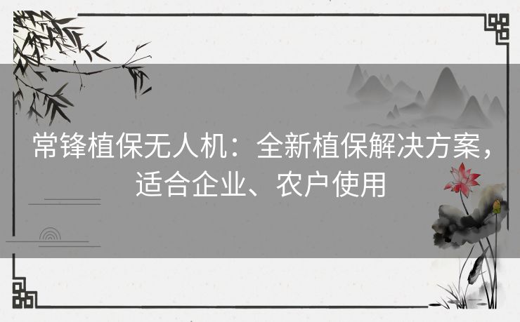 常锋植保无人机:全新植保解决方案,适合企业、农户使用 常锋植保无人机:全新植保解决方案,适合企业、农户使用
