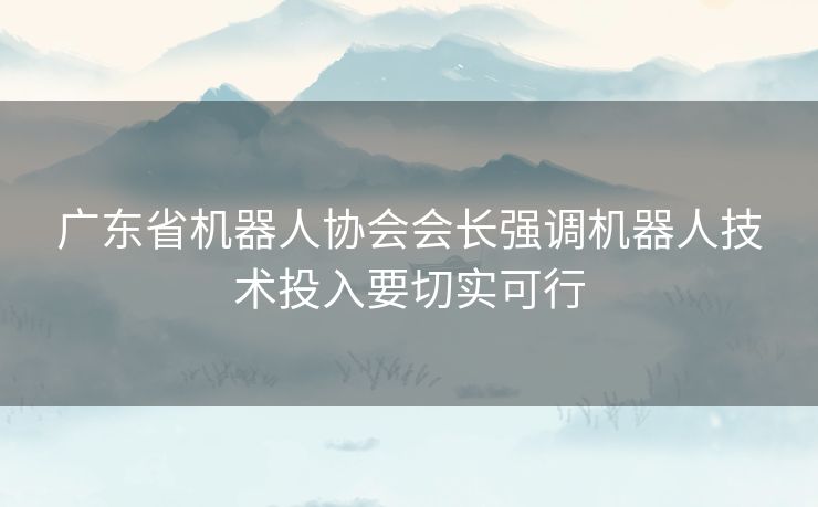 广东省机器人协会会长强调机器人技术投入要切实可行 广东省机器人协会会长强调机器人技术投入要切实可行