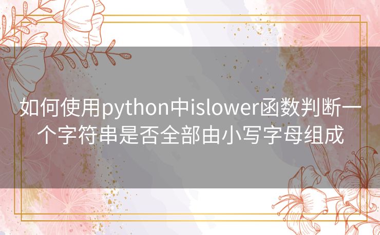 如何使用python中islower函数判断一个字符串是否全部由小写字母组成 如何使用python中islower函数判断一个字符串是否全部由小写字母组成
