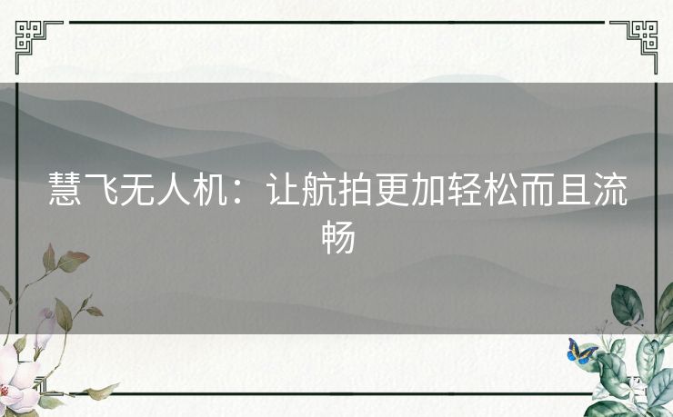 慧飞无人机:让航拍更加轻松而且流畅 慧飞无人机:让航拍更加轻松而且流畅