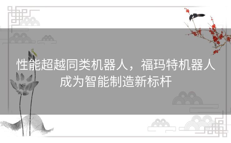 性能超越同类机器人,福玛特机器人成为智能制造新标杆 性能超越同类机器人,福玛特机器人成为智能制造新标杆