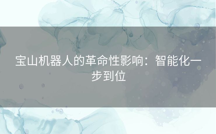 宝山机器人的革命性影响:智能化一步到位 宝山机器人的革命性影响:智能化一步到位