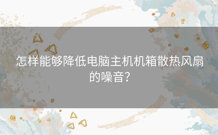 怎样能够降低电脑主机机箱散热风扇的噪音? 怎样能够降低电脑主机机箱散热风扇的噪音?