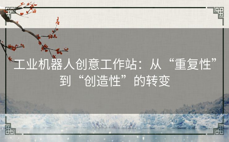 工业机器人创意工作站:从“重复性”到“创造性”的转变 工业机器人创意工作站:从“重复性”到“创造性”的转变