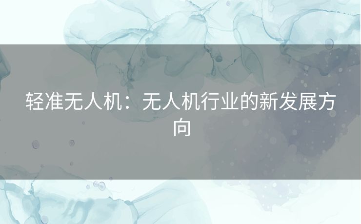 轻准无人机:无人机行业的新发展方向 轻准无人机:无人机行业的新发展方向