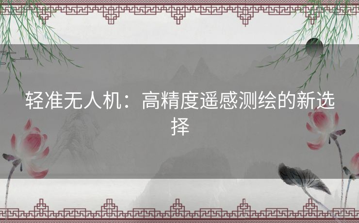 轻准无人机:高精度遥感测绘的新选择 轻准无人机:高精度遥感测绘的新选择
