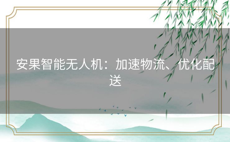 安果智能无人机:加速物流、优化配送 安果智能无人机:加速物流、优化配送