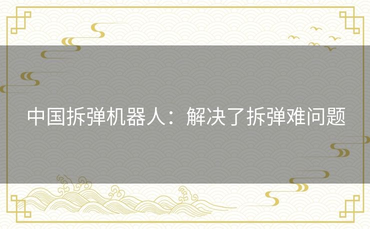 中国拆弹机器人:解决了拆弹难问题 中国拆弹机器人:解决了拆弹难问题