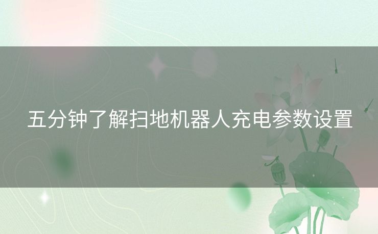 五分钟了解扫地机器人充电参数设置 五分钟了解扫地机器人充电参数设置