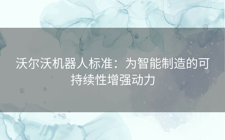 沃尔沃机器人标准:为智能制造的可持续性增强动力 沃尔沃机器人标准:为智能制造的可持续性增强动力