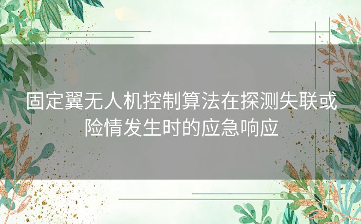 固定翼无人机控制算法在探测失联或险情发生时的应急响应 固定翼无人机控制算法在探测失联或险情发生时的应急响应