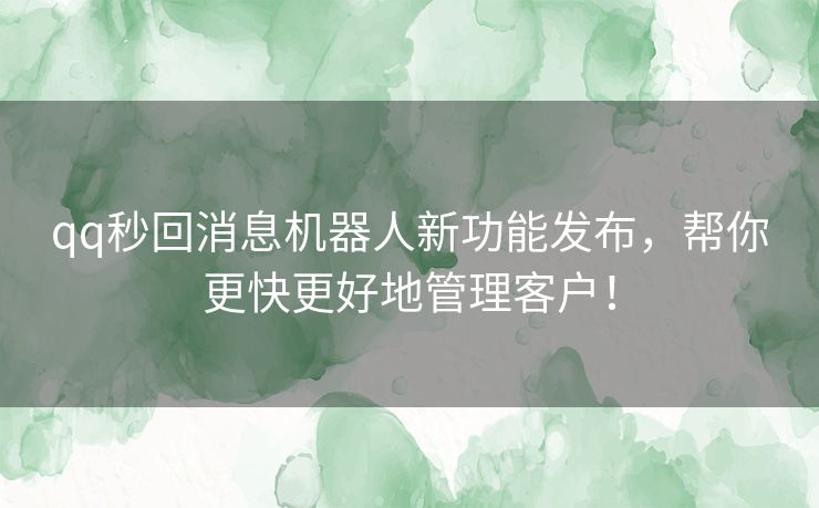 qq秒回消息机器人新功能发布,帮你更快更好地管理客户! qq秒回消息机器人新功能发布,帮你更快更好地管理客户!