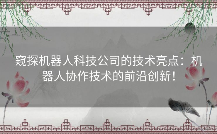 窥探机器人科技公司的技术亮点:机器人协作技术的前沿创新! 窥探机器人科技公司的技术亮点:机器人协作技术的前沿创新!