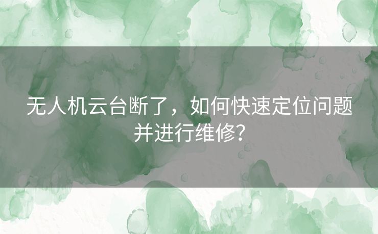无人机云台断了,如何快速定位问题并进行维修? 无人机云台断了,如何快速定位问题并进行维修?