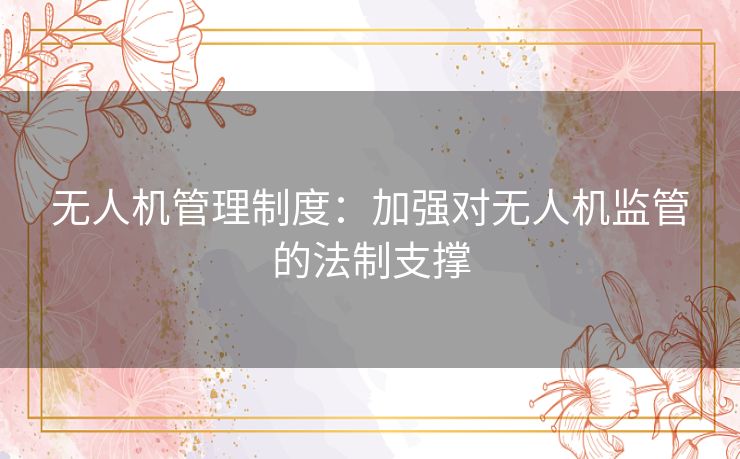 无人机管理制度：加强对无人机监管的法制支撑