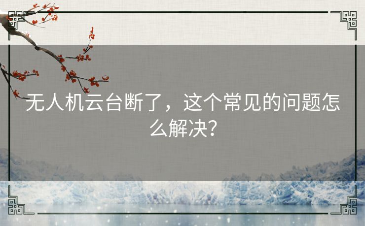 无人机云台断了，这个常见的问题怎么解决？