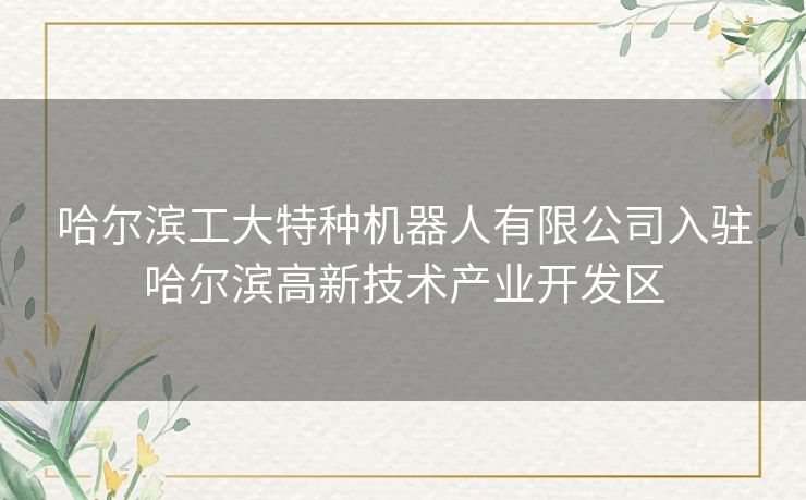 哈尔滨工大特种机器人有限公司入驻哈尔滨高新技术产业开发区 哈尔滨工大特种机器人有限公司入驻哈尔滨高新技术产业开发区