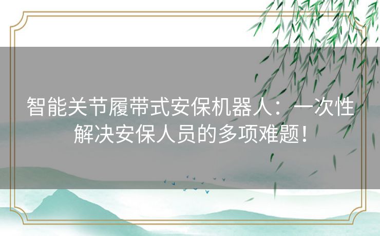 智能关节履带式安保机器人:一次性解决安保人员的多项难题! 智能关节履带式安保机器人:一次性解决安保人员的多项难题!
