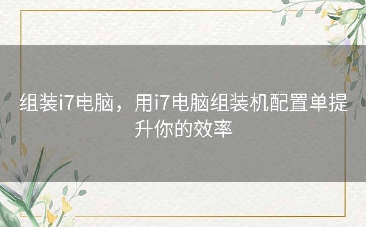 组装i7电脑,用i7电脑组装机配置单提升你的效率 组装i7电脑,用i7电脑组装机配置单提升你的效率