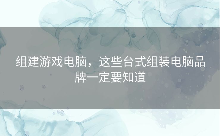 组建游戏电脑,这些台式组装电脑品牌一定要知道 组建游戏电脑,这些台式组装电脑品牌一定要知道