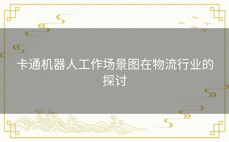 卡通机器人工作场景图在物流行业的探讨 卡通机器人工作场景图在物流行业的探讨