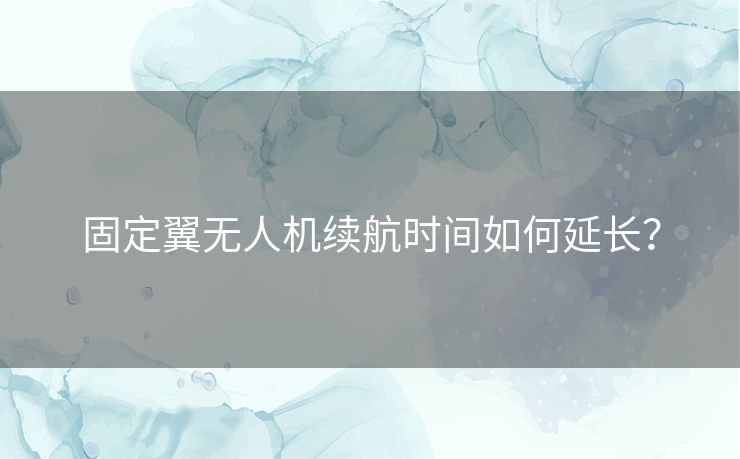 固定翼无人机续航时间如何延长? 固定翼无人机续航时间如何延长?