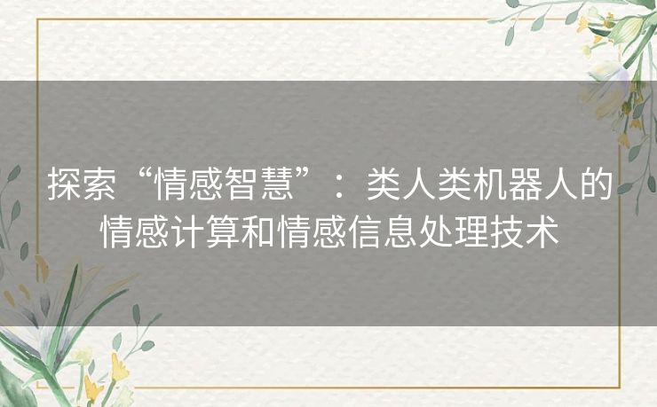 探索“情感智慧”:类人类机器人的情感计算和情感信息处理技术 探索“情感智慧”:类人类机器人的情感计算和情感信息处理技术
