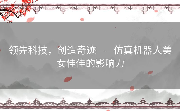 领先科技,创造奇迹——仿真机器人美女佳佳的影响力 领先科技,创造奇迹——仿真机器人美女佳佳的影响力