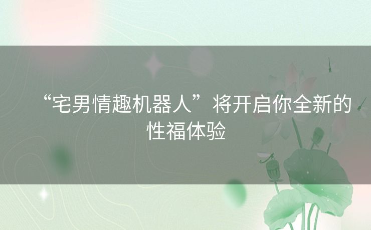 “宅男情趣机器人”将开启你全新的性福体验 “宅男情趣机器人”将开启你全新的性福体验