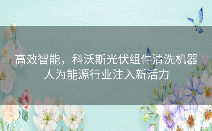 高效智能,科沃斯光伏组件清洗机器人为能源行业注入新活力 高效智能,科沃斯光伏组件清洗机器人为能源行业注入新活力