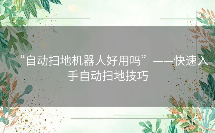 “自动扫地机器人好用吗”——快速入手自动扫地技巧
