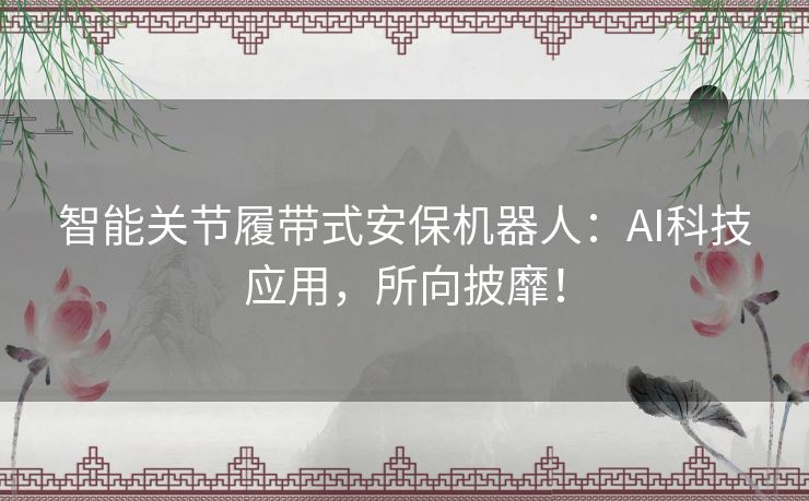 智能关节履带式安保机器人:AI科技应用,所向披靡! 智能关节履带式安保机器人:AI科技应用,所向披靡!