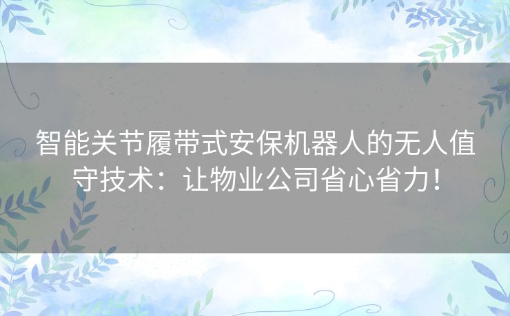 智能关节履带式安保机器人的无人值守技术:让物业公司省心省力! 智能关节履带式安保机器人的无人值守技术:让物业公司省心省力!