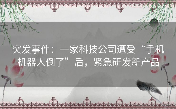 突发事件:一家科技公司遭受“手机机器人倒了”后,紧急研发新产品 突发事件:一家科技公司遭受“手机机器人倒了”后,紧急研发新产品