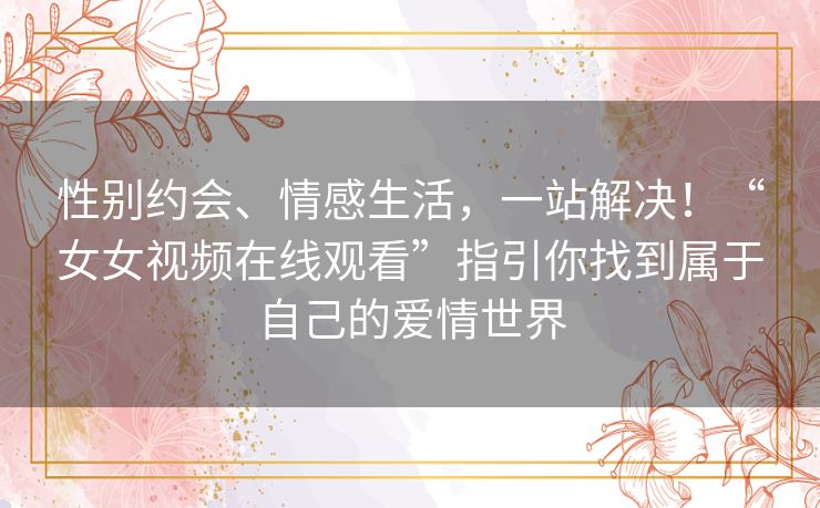 性别约会、情感生活,一站解决!“女女视频在线观看”指引你找到属于自己的爱情世界 性别约会、情感生活,一站解决!“女女视频在线观看”指引你找到属于自己的爱情世界