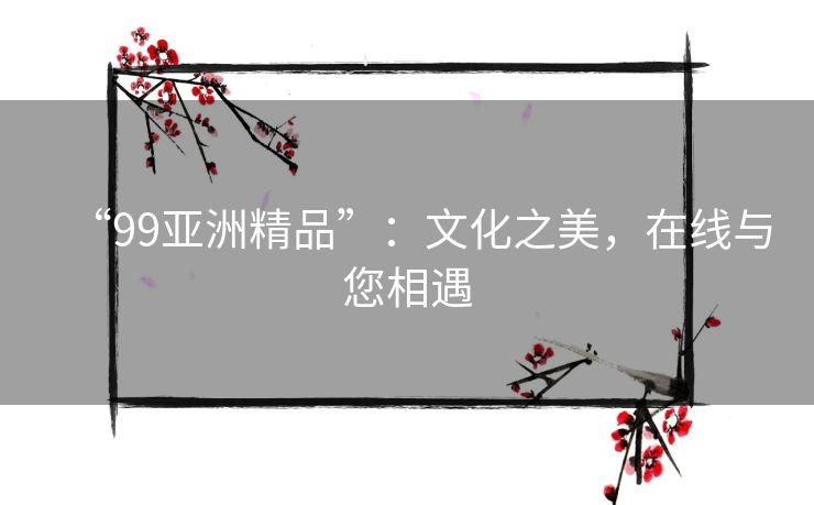“99亚洲精品”：文化之美，在线与您相遇