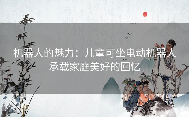 机器人的魅力:儿童可坐电动机器人承载家庭美好的回忆 机器人的魅力:儿童可坐电动机器人承载家庭美好的回忆