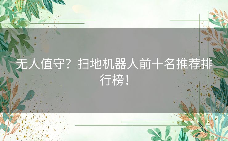无人值守?扫地机器人前十名推荐排行榜! 无人值守?扫地机器人前十名推荐排行榜!