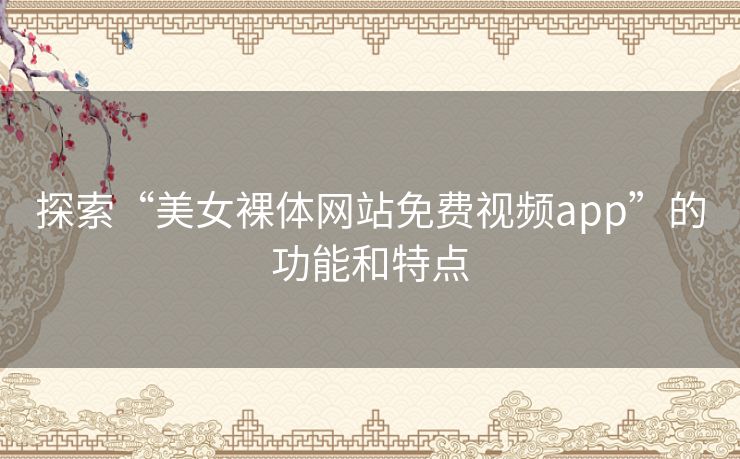 探索“美女裸体网站免费视频app”的功能和特点 探索“美女裸体网站免费视频app”的功能和特点