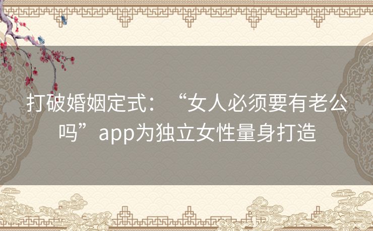 打破婚姻定式:“女人必须要有老公吗”app为独立女性量身打造 打破婚姻定式:“女人必须要有老公吗”app为独立女性量身打造