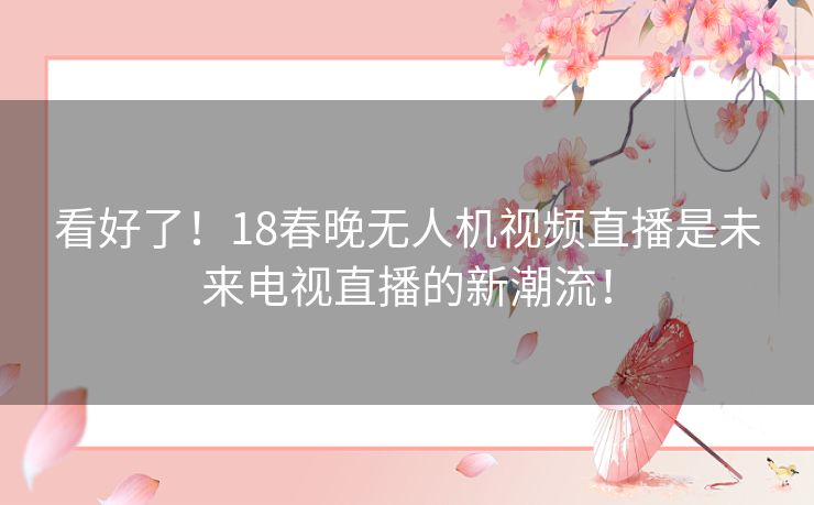 看好了!18春晚无人机视频直播是未来电视直播的新潮流! 看好了!18春晚无人机视频直播是未来电视直播的新潮流!