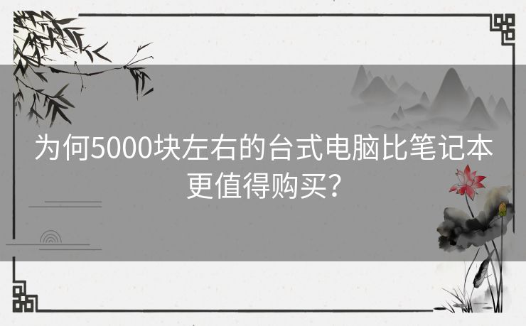 为何5000块左右的台式电脑比笔记本更值得购买? 为何5000块左右的台式电脑比笔记本更值得购买?