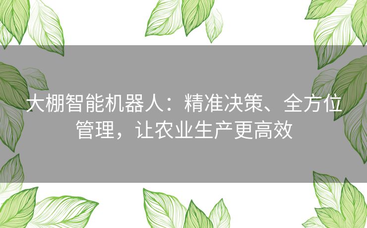 大棚智能机器人:精准决策、全方位管理,让农业生产更高效 大棚智能机器人:精准决策、全方位管理,让农业生产更高效