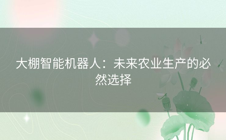 大棚智能机器人:未来农业生产的必然选择 大棚智能机器人:未来农业生产的必然选择