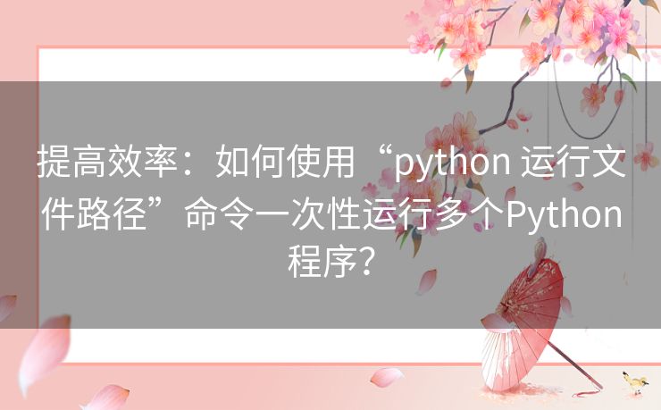 提高效率:如何使用“python 运行文件路径”命令一次性运行多个Python程序? 提高效率:如何使用“python 运行文件路径”命令一次性运行多个Python程序?