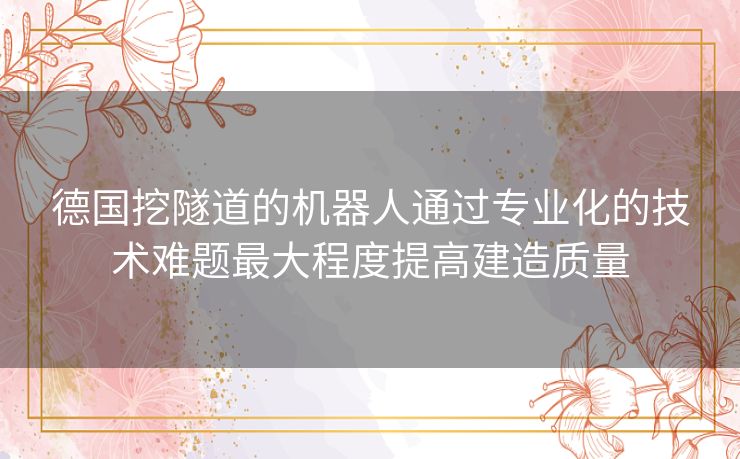 德国挖隧道的机器人通过专业化的技术难题最大程度提高建造质量 德国挖隧道的机器人通过专业化的技术难题最大程度提高建造质量