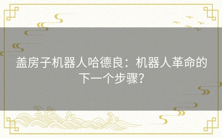 盖房子机器人哈德良:机器人革命的下一个步骤? 盖房子机器人哈德良:机器人革命的下一个步骤?