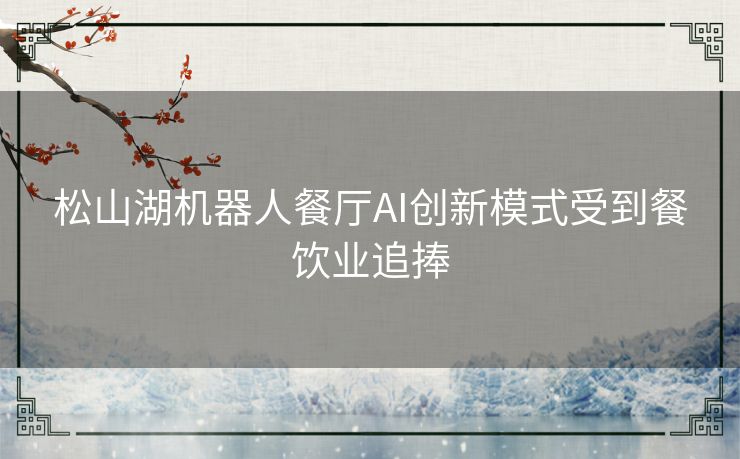 松山湖机器人餐厅AI创新模式受到餐饮业追捧