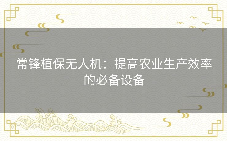 常锋植保无人机:提高农业生产效率的必备设备 常锋植保无人机:提高农业生产效率的必备设备